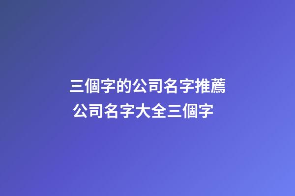 三個字的公司名字推薦 公司名字大全三個字-第1張-公司起名-玄機派